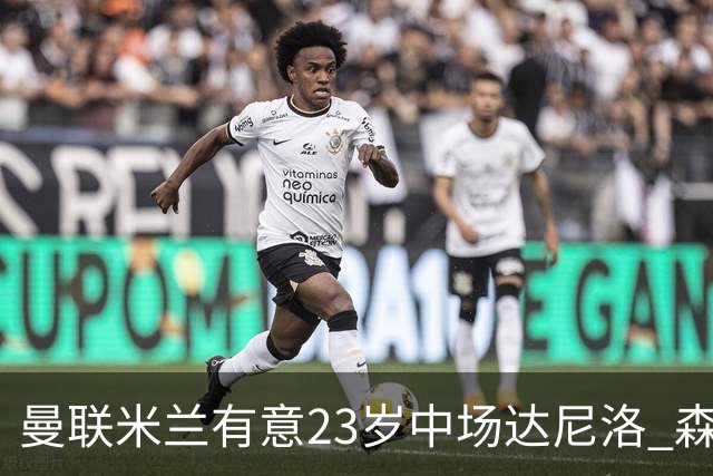 曼联米兰有意23岁中场达尼洛 森林要价约4000万欧